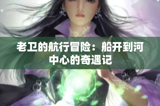 老卫的航行冒险：船开到河中心的奇遇记