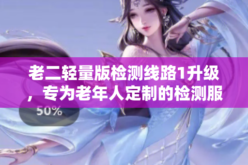 老二轻量版检测线路1升级，专为老年人定制的检测服务