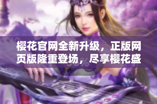 樱花官网全新升级，正版网页版隆重登场，尽享樱花盛放之美