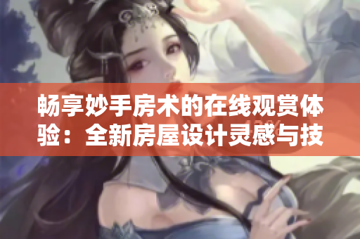 畅享妙手房术的在线观赏体验：全新房屋设计灵感与技巧分享