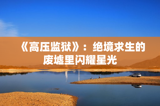 《高压监狱》：绝境求生的废墟里闪耀星光