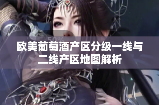 欧美葡萄酒产区分级一线与二线产区地图解析