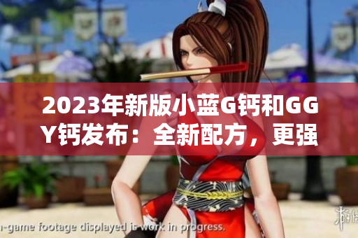 2023年新版小蓝G钙和GGY钙发布：全新配方，更强效补钙效果