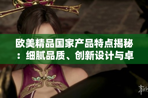 欧美精品国家产品特点揭秘：细腻品质、创新设计与卓越工艺