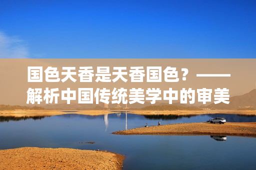 国色天香是天香国色？——解析中国传统美学中的审美标准