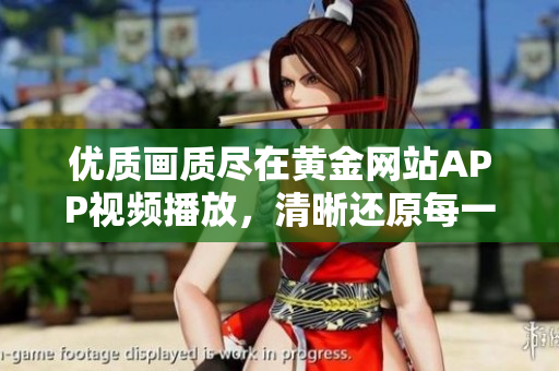 优质画质尽在黄金网站APP视频播放，清晰还原每一帧画面