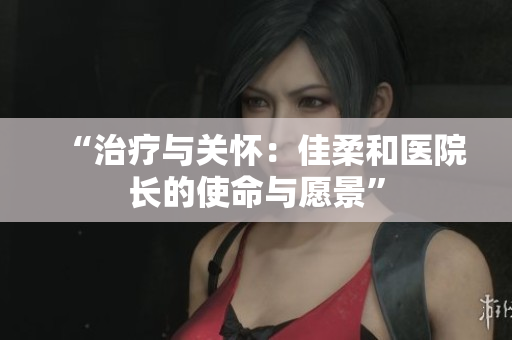 “治疗与关怀：佳柔和医院长的使命与愿景”