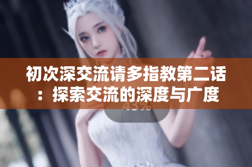 初次深交流请多指教第二话：探索交流的深度与广度