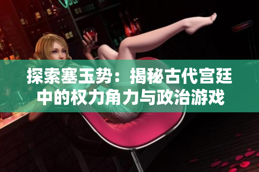 探索塞玉势：揭秘古代宫廷中的权力角力与政治游戏