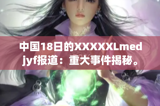 中国18日的XXXXXLmedjyf报道：重大事件揭秘。