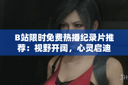 B站限时免费热播纪录片推荐：视野开阔，心灵启迪