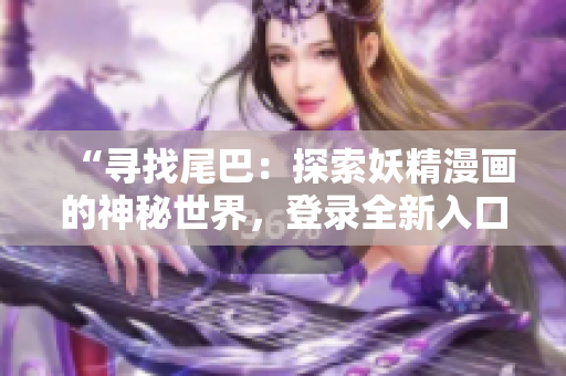 “寻找尾巴：探索妖精漫画的神秘世界，登录全新入口界面！”