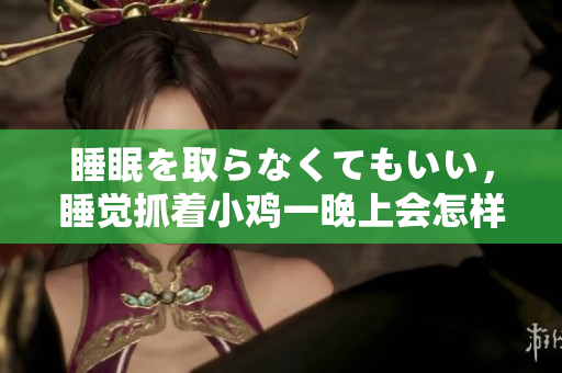 睡眠を取らなくてもいい，睡觉抓着小鸡一晚上会怎样，睡过年纪最大的多少岁六十多，水润紧致销魂低吟古代，水润紧致销魂低吟，说说都是怎么的干对象的742