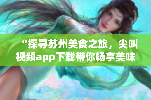 “探寻苏州美食之旅，尖叫视频app下载带你畅享美味风味！”