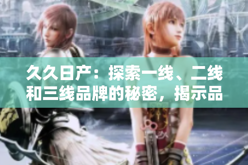 久久日产：探索一线、二线和三线品牌的秘密，揭示品牌力量的多维视角