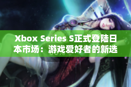 Xbox Series S正式登陆日本市场：游戏爱好者的新选择
