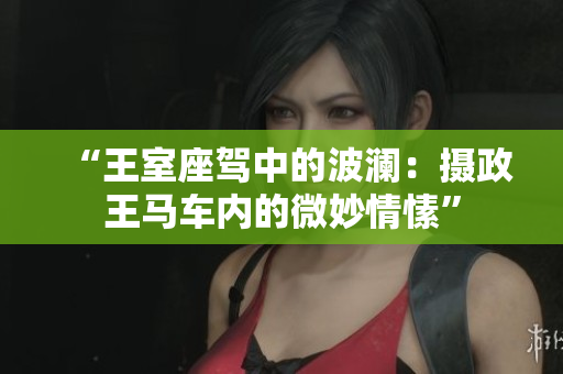 “王室座驾中的波澜：摄政王马车内的微妙情愫”