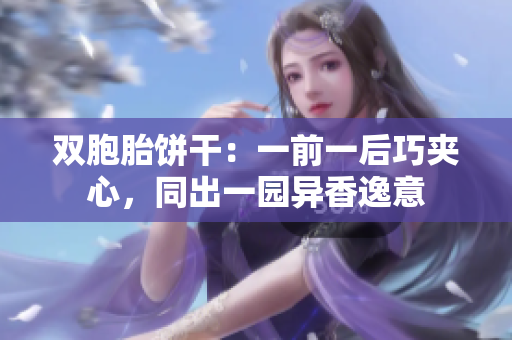 双胞胎饼干：一前一后巧夹心，同出一园异香逸意