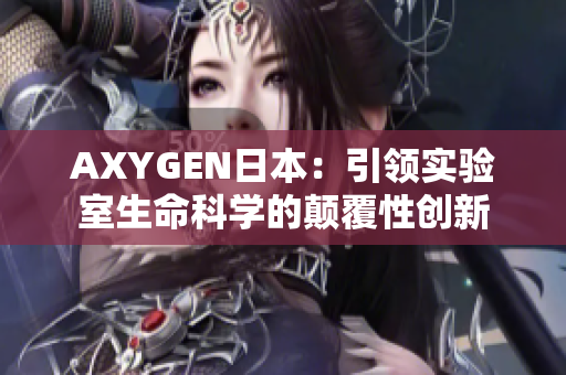 AXYGEN日本：引领实验室生命科学的颠覆性创新