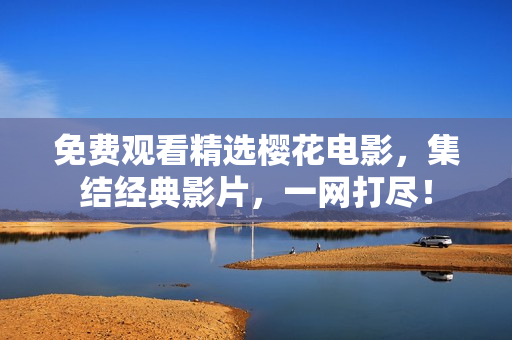 免费观看精选樱花电影，集结经典影片，一网打尽！