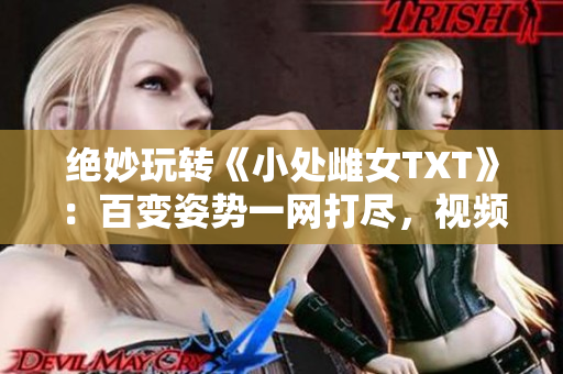 绝妙玩转《小处雌女TXT》：百变姿势一网打尽，视频大揭秘！