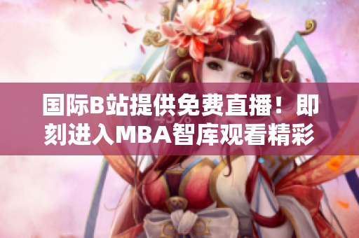 国际B站提供免费直播！即刻进入MBA智库观看精彩内容