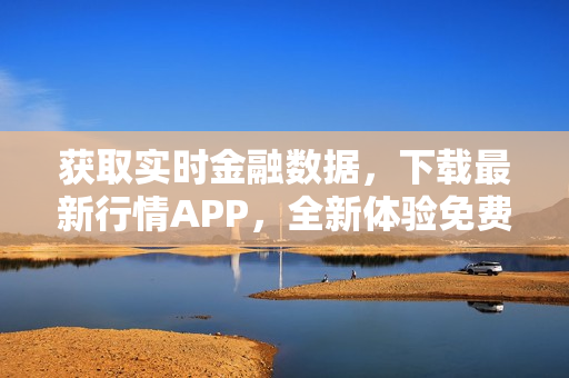 获取实时金融数据，下载最新行情APP，全新体验免费行情服务