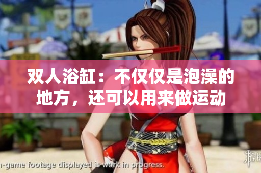 双人浴缸：不仅仅是泡澡的地方，还可以用来做运动