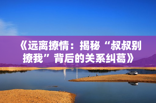 《远离撩情：揭秘“叔叔别撩我”背后的关系纠葛》