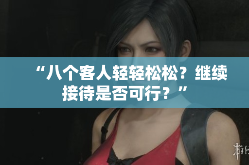 “八个客人轻轻松松？继续接待是否可行？”