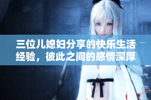 三位儿媳妇分享的快乐生活经验，彼此之间的感情深厚