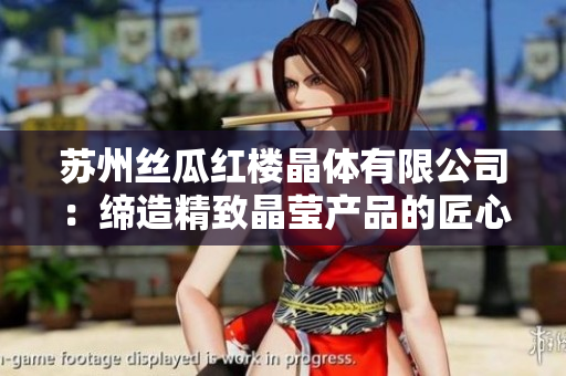 苏州丝瓜红楼晶体有限公司：缔造精致晶莹产品的匠心之所