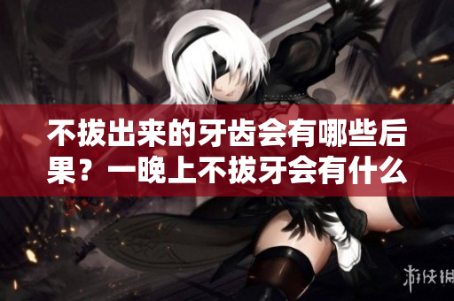 不拔出来的牙齿会有哪些后果？一晚上不拔牙会有什么影响？