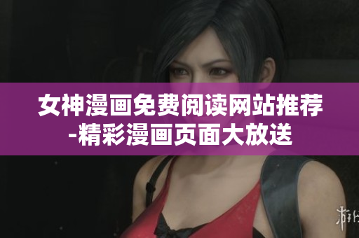 女神漫画免费阅读网站推荐-精彩漫画页面大放送