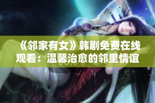 《邻家有女》韩剧免费在线观看：温馨治愈的邻里情谊故事