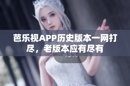 芭乐视APP历史版本一网打尽，老版本应有尽有