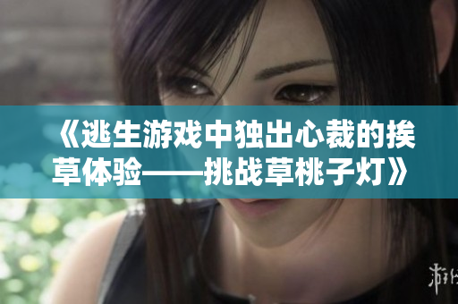《逃生游戏中独出心裁的挨草体验——挑战草桃子灯》