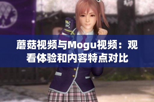 蘑菇视频与Mogu视频：观看体验和内容特点对比