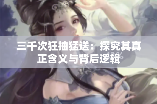 三千次狂抽猛送：探究其真正含义与背后逻辑
