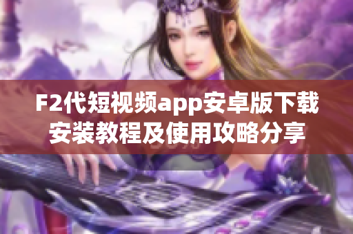 F2代短视频app安卓版下载安装教程及使用攻略分享