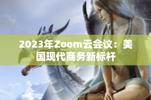2023年Zoom云会议：美国现代商务新标杆