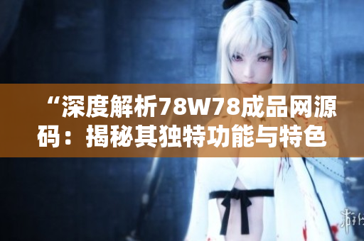 “深度解析78W78成品网源码：揭秘其独特功能与特色”