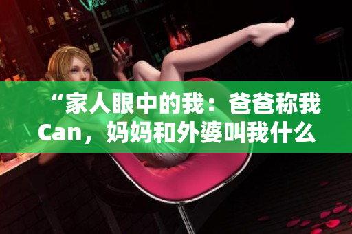 “家人眼中的我：爸爸称我Can，妈妈和外婆叫我什么？”