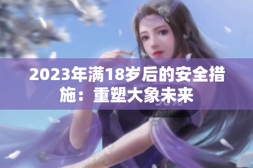 2023年满18岁后的安全措施：重塑大象未来