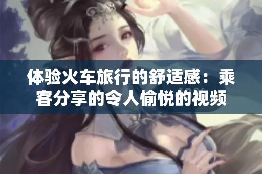 体验火车旅行的舒适感：乘客分享的令人愉悦的视频