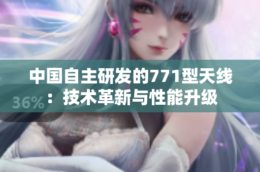 中国自主研发的771型天线：技术革新与性能升级