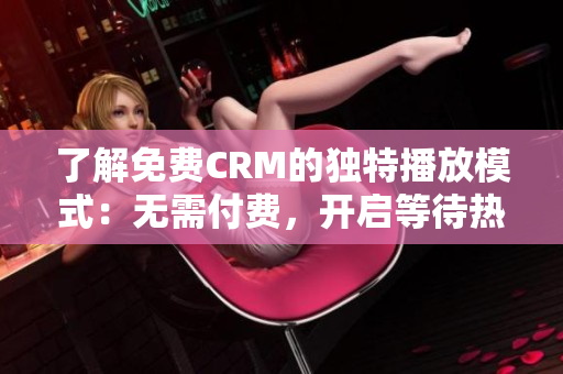 了解免费CRM的独特播放模式：无需付费，开启等待热线，享受专属服务