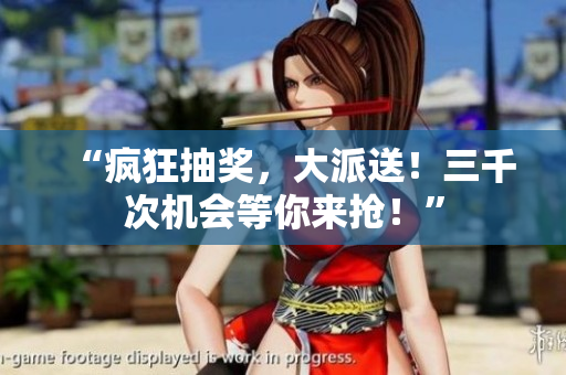 “疯狂抽奖，大派送！三千次机会等你来抢！”