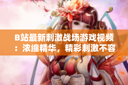 B站最新刺激战场游戏视频：浓缩精华，精彩刺激不容错过!