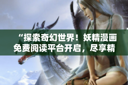 “探索奇幻世界！妖精漫画免费阅读平台开启，尽享精彩故事！”